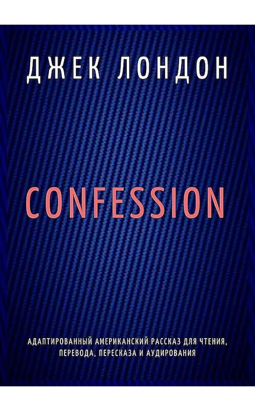 Обложка книги «Confession. Адаптированный американский рассказ для чтения, перевода, пересказа и аудирования» автора Джека Лондона. ISBN 9785005115645.