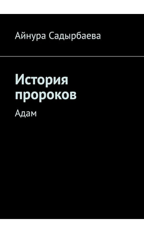 Обложка книги «История пророков. Адам» автора Айнуры Садырбаевы. ISBN 9785447454890.