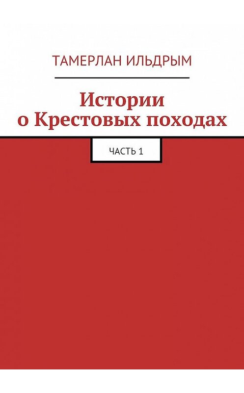 Обложка книги «Истории о Крестовых походах. Часть 1» автора Тамерлана Ильдрыма. ISBN 9785449073952.