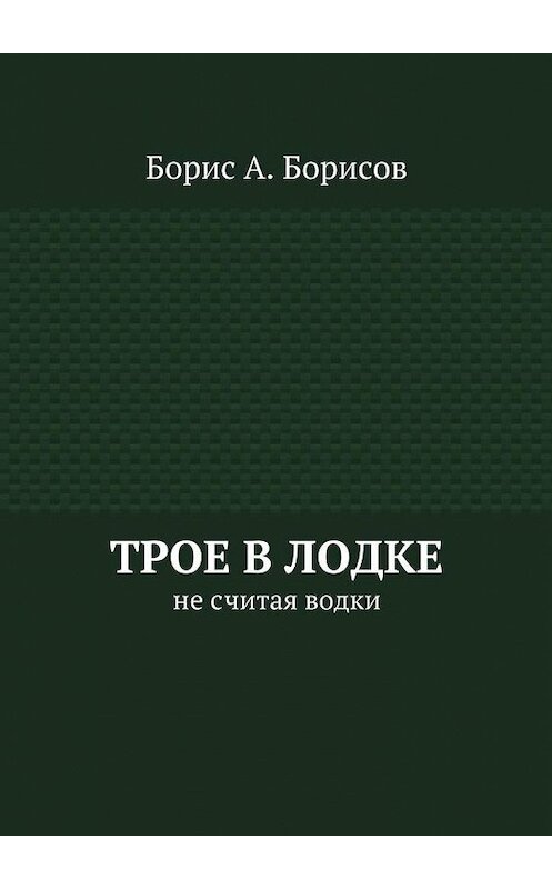 Обложка книги «Трое в лодке. Не считая водки» автора Бориса Борисова. ISBN 9785448399978.