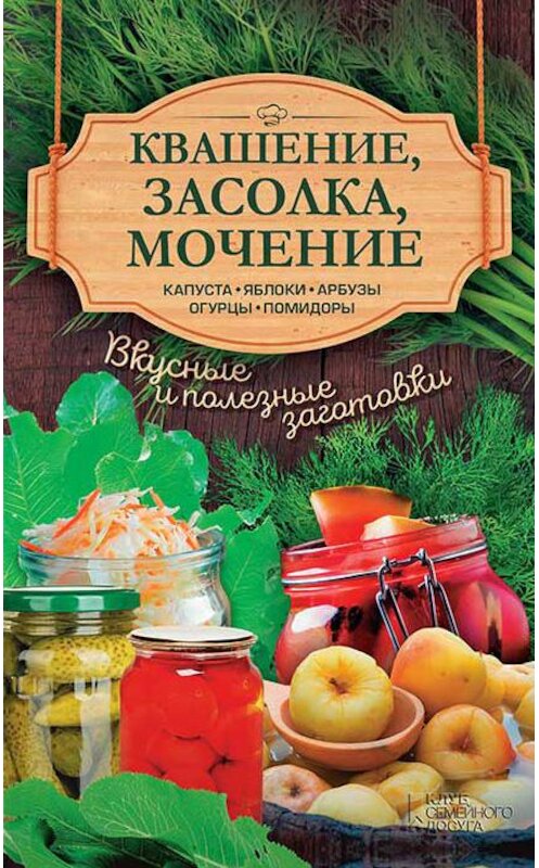 Обложка книги «Квашение, засолка, мочение. Капуста, яблоки, арбузы, огурцы, помидоры» автора Неустановленного Автора издание 2017 года. ISBN 9786171235304.