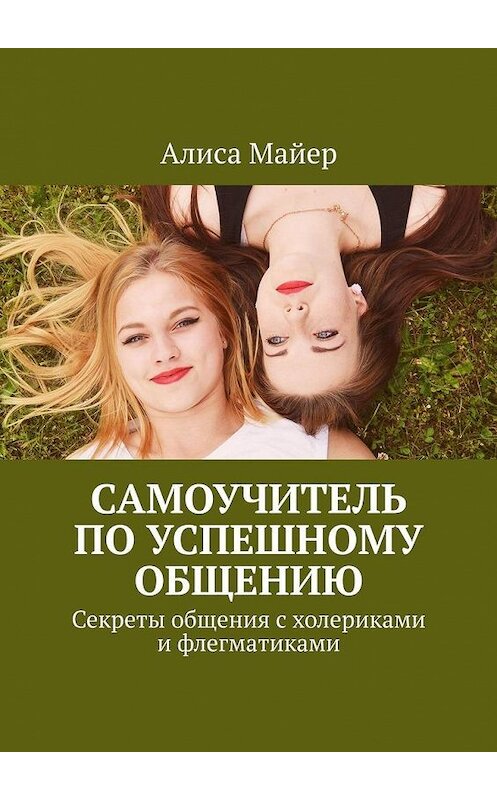 Обложка книги «Самоучитель по успешному общению. Секреты общения с холериками и флегматиками» автора Алиси Майера. ISBN 9785005015037.