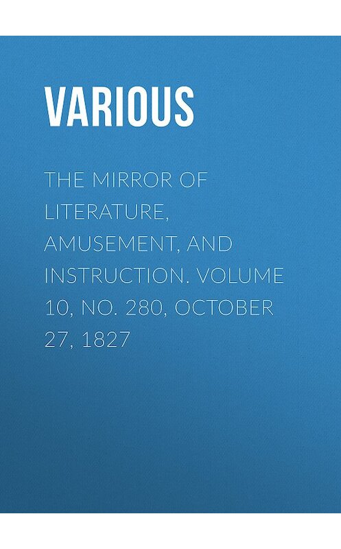 Обложка книги «The Mirror of Literature, Amusement, and Instruction. Volume 10, No. 280, October 27, 1827» автора Various.