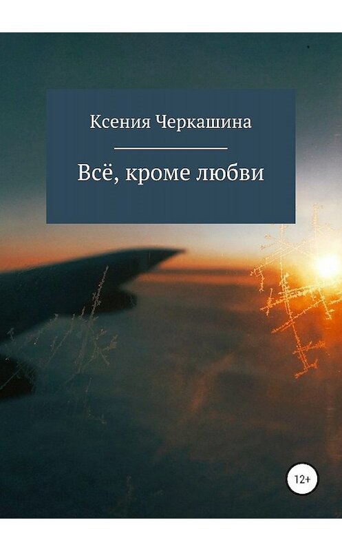 Обложка книги «Всё, кроме любви» автора Ксении Черкашины издание 2019 года.