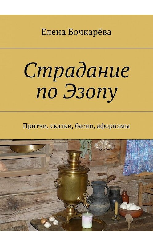 Обложка книги «Страдание по Эзопу. Притчи, сказки, басни, афоризмы» автора Елены Бочкарёвы. ISBN 9785449065179.