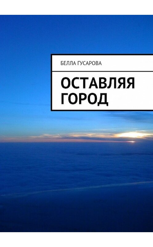 Обложка книги «Оставляя город» автора Беллы Гусаровы. ISBN 9785447453398.