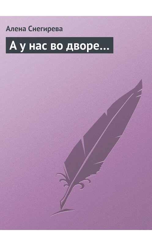 Обложка книги «А у нас во дворе…» автора Алены Снегиревы издание 2013 года.