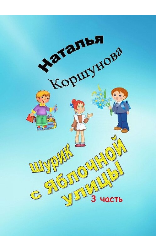 Обложка книги «Шурик с Яблочной улицы. 3-я часть» автора Натальи Коршуновы. ISBN 9785449092397.