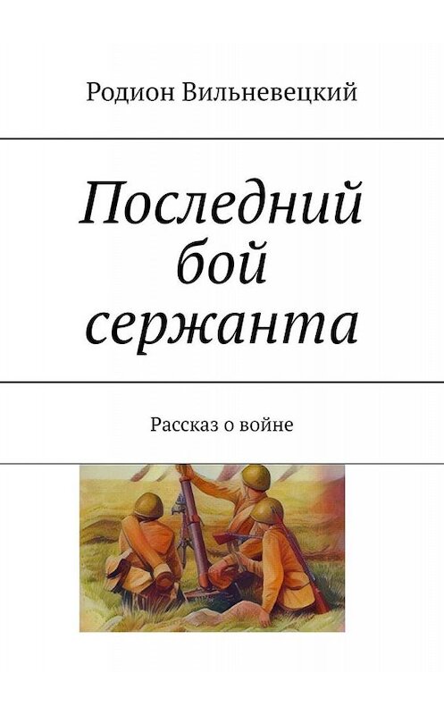 Обложка книги «Последний бой сержанта. Рассказ о войне» автора Родиона Вильневецкия. ISBN 9785449841032.