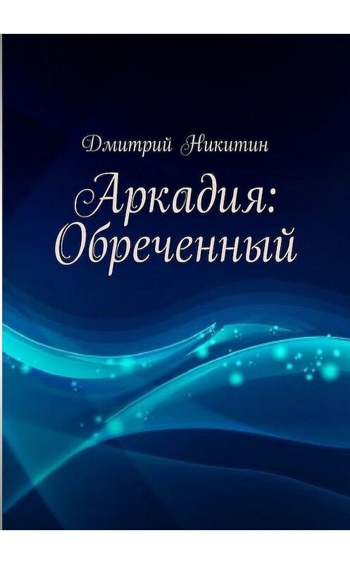 Обложка книги «Аркадия: Обреченный» автора Дмитрия Никитина. ISBN 9785447425098.