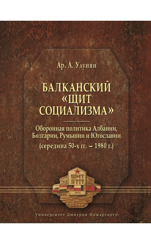 Обложка книги «Балканский «щит социализма». Оборонная политика Албании, Болгарии, Румынии и Югославии (середина 50-х гг. – 1980 г.)» автора Арутюна Улуняна издание 2013 года. ISBN 9785912441011.