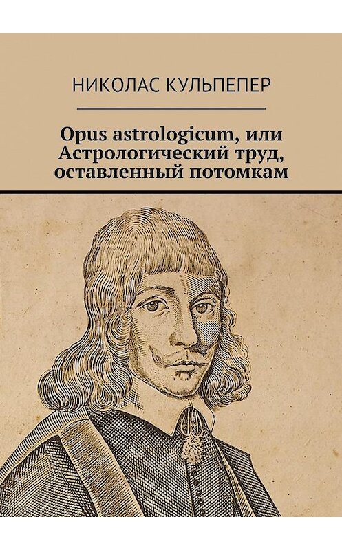 Обложка книги «Opus astrologicum, или Астрологический труд, оставленный потомкам» автора Николаса Кульпепера. ISBN 9785448323850.