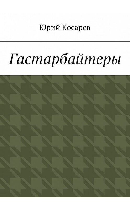 Обложка книги «Гастарбайтеры» автора Юрия Косарева. ISBN 9785447469993.
