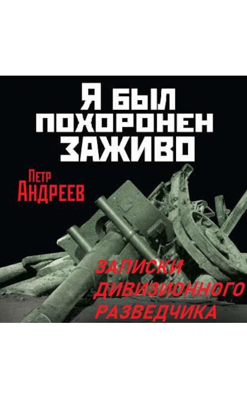 Обложка аудиокниги «Я был похоронен заживо. Записки дивизионного разведчика» автора Петра Андреева.