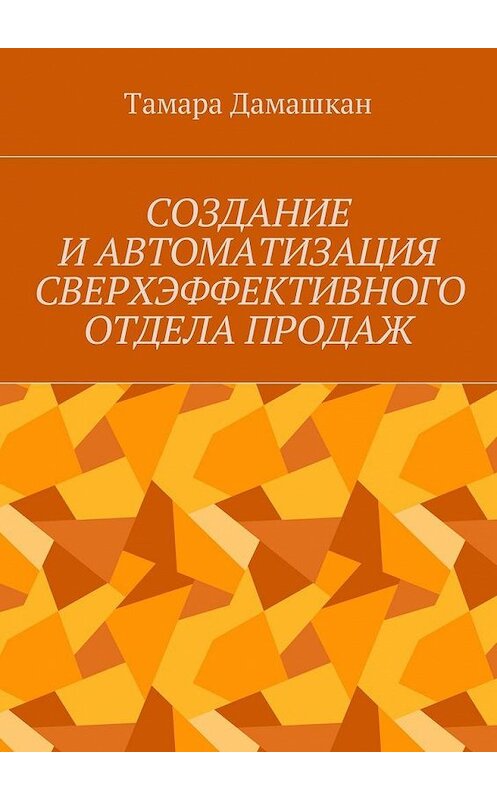 Обложка книги «Создание и автоматизация сверхэффективного отдела продаж» автора Тамары Дамашкана. ISBN 9785448596933.