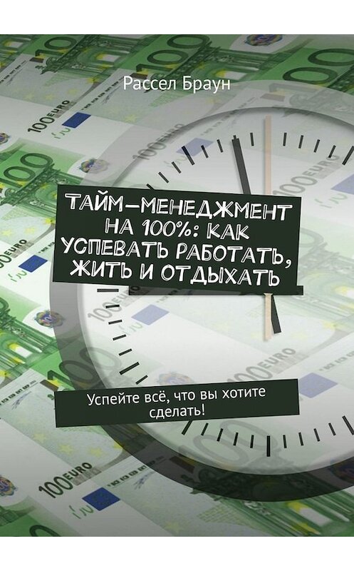 Обложка книги «Тайм-менеджмент на 100%: как успевать работать, жить и отдыхать. Успейте всё, что вы хотите сделать!» автора Рассела Брауна. ISBN 9785449657077.