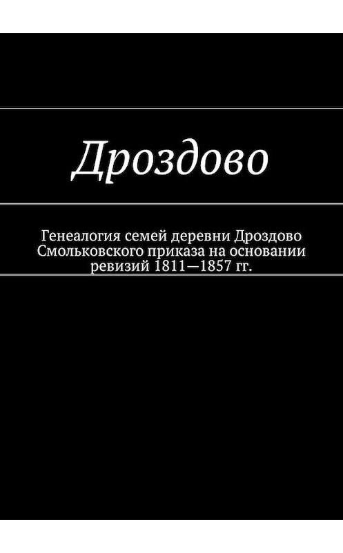 Обложка книги «Дроздово. Генеалогия семей деревни Дроздово Смольковского приказа на основании ревизий 1811—1857 гг.» автора Натальи Козловы. ISBN 9785449058379.