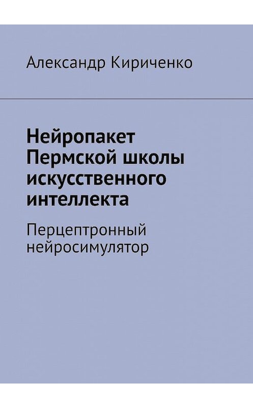 Обложка книги «Нейропакет Пермской школы искусственного интеллекта. Перцептронный нейросимулятор» автора Александр Кириченко. ISBN 9785005083852.