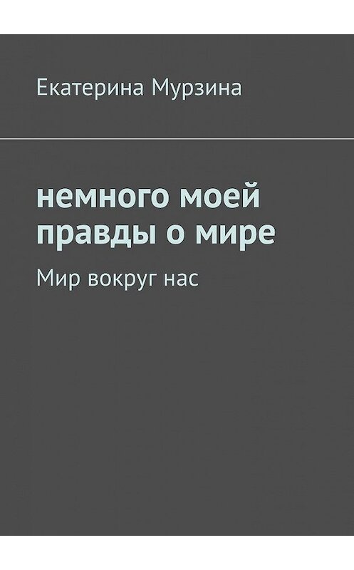 Обложка книги «Немного моей правды о мире. Мир вокруг нас» автора Екатериной Мурзины. ISBN 9785448511035.