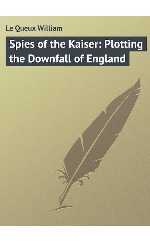 Обложка книги «Spies of the Kaiser: Plotting the Downfall of England» автора William Le Queux.