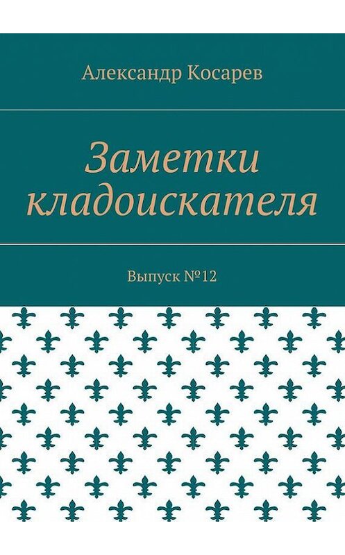 Обложка книги «Заметки кладоискателя. Выпуск №12» автора Александра Косарева. ISBN 9785448395741.