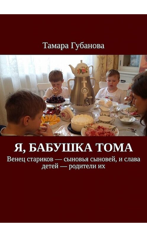 Обложка книги «Я, бабушка Тома. Венец стариков – сыновья сыновей, и слава детей – родители их» автора Тамары Губановы. ISBN 9785449368898.