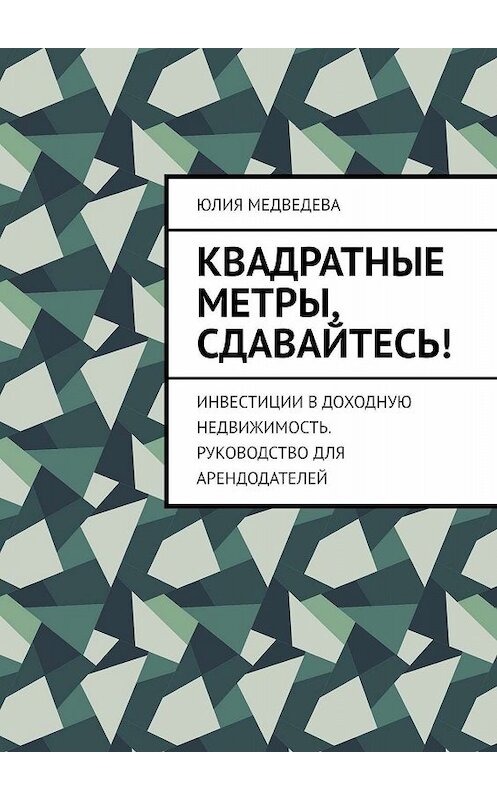 Обложка книги «Квадратные метры, сдавайтесь! Инвестиции в доходную недвижимость. Руководство для арендодателей» автора Юлии Медведевы. ISBN 9785449834539.