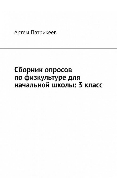 Обложка книги «Сборник опросов по физкультуре для начальной школы: 3 класс» автора Артема Патрикеева. ISBN 9785005034441.