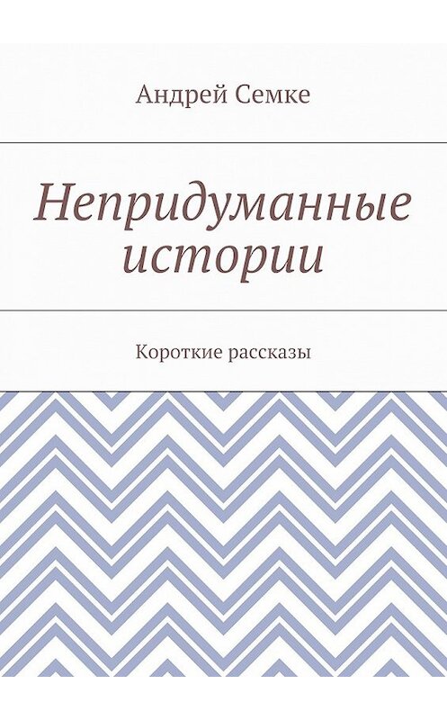Обложка книги «Непридуманные истории. Короткие рассказы» автора Андрей Семке. ISBN 9785448522048.