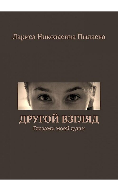 Обложка книги «Другой взгляд. Глазами моей души» автора Лариси Пылаева. ISBN 9785449681737.