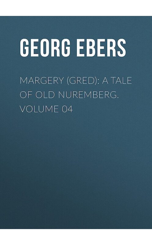 Обложка книги «Margery (Gred): A Tale Of Old Nuremberg. Volume 04» автора Georg Ebers.