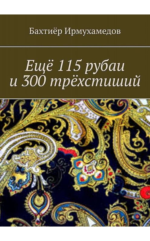 Обложка книги «Ещё 115 рубаи и 300 трёхстиший» автора Бахтиёра Ирмухамедова. ISBN 9785449687173.