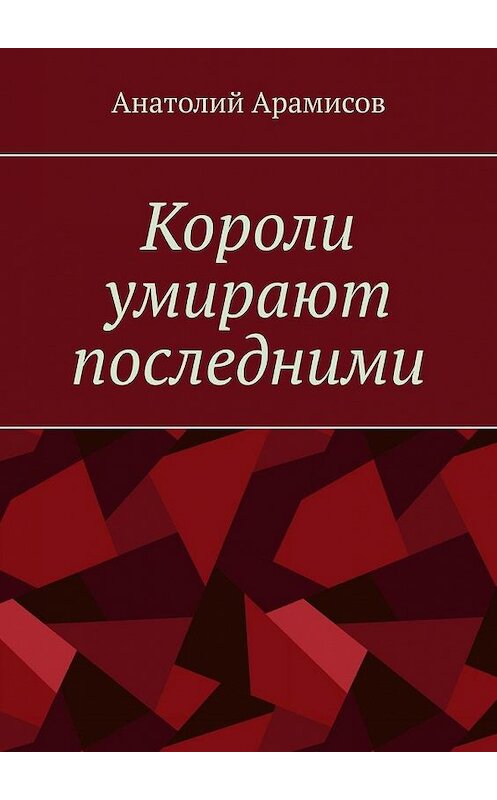 Обложка книги «Короли умирают последними» автора Анатолия Арамисова. ISBN 9785005127631.