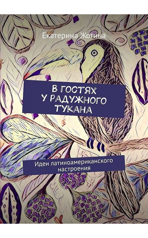 Обложка книги «В гостях у радужного тукана. Идеи латиноамериканского настроения» автора Екатериной Жогины. ISBN 9785448561504.