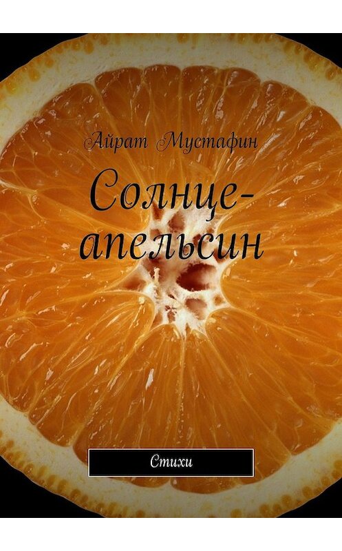 Обложка книги «Солнце-апельсин. Стихи» автора Айрата Мустафина. ISBN 9785447483067.