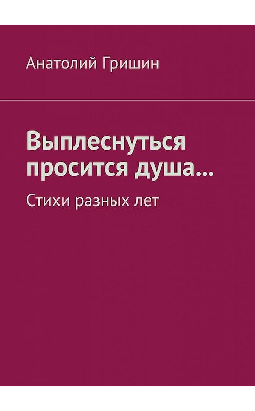 Обложка книги «Выплеснуться просится душа… Стихи разных лет» автора Анатолия Гришина. ISBN 9785448329340.