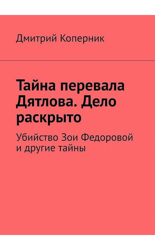 Обложка книги «Тайна перевала Дятлова. Дело раскрыто. Убийство Зои Федоровой и другие тайны» автора Дмитрия Коперника. ISBN 9785005147585.