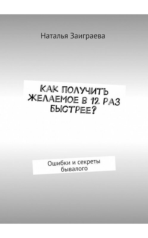 Обложка книги «Как получить желаемое в 12 раз быстрее? Ошибки и секреты бывалого» автора Натальи Заиграевы. ISBN 9785447490027.