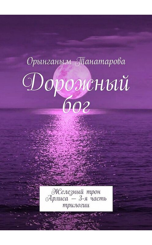 Обложка книги «Дорожный бог. Железный трон Арлиса – 3-я часть трилогии» автора Орынганым Танатаровы. ISBN 9785449315854.