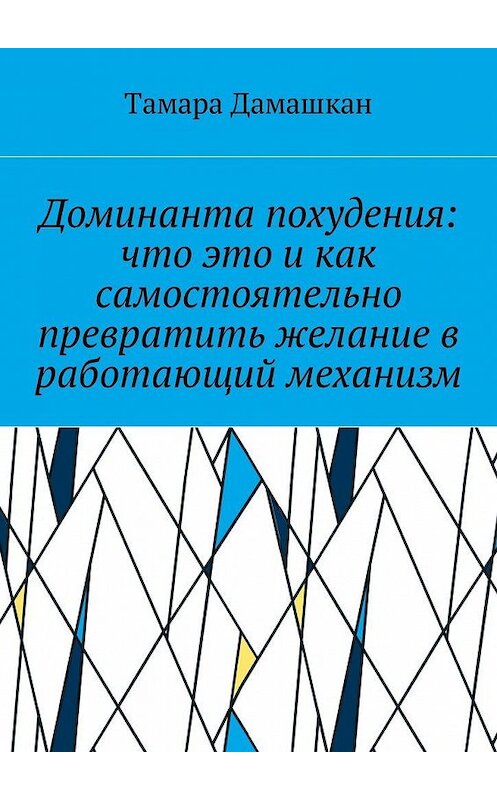 Обложка книги «Доминанта похудения: что это и как самостоятельно превратить желание в работающий механизм» автора Тамары Дамашкана. ISBN 9785449016843.