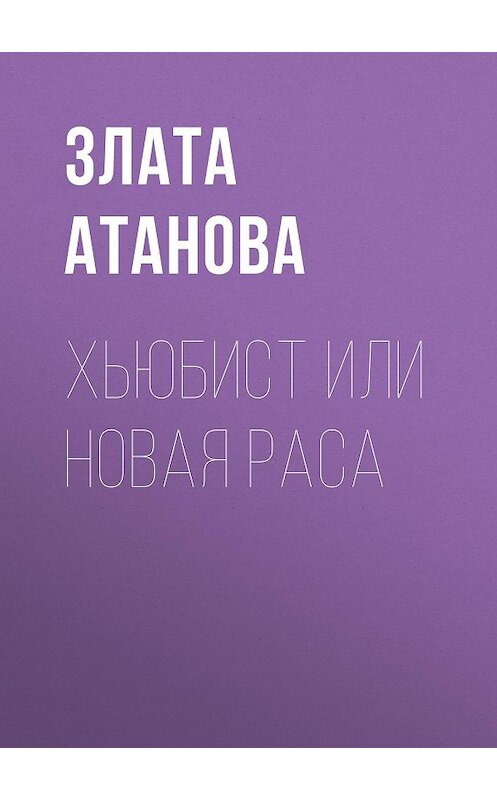 Обложка книги «Хьюбист или новая раса» автора Злати Атановы.