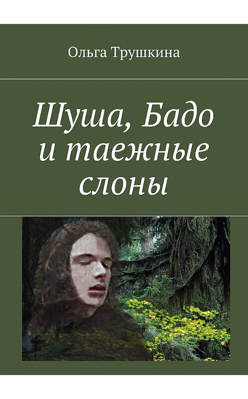 Обложка книги «Шуша, Бадо и таежные слоны» автора Ольги Трушкины. ISBN 9785448358807.