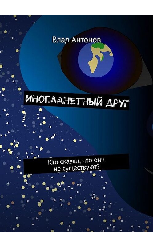 Обложка книги «Инопланетный друг. Кто сказал, что они не существуют?» автора Влада Антонова. ISBN 9785448353826.