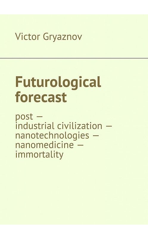 Обложка книги «Futurological forecast. post —industrial civilization – nanotechnologies – nanomedicine – immortality» автора Victor Gryaznov. ISBN 9785447471033.