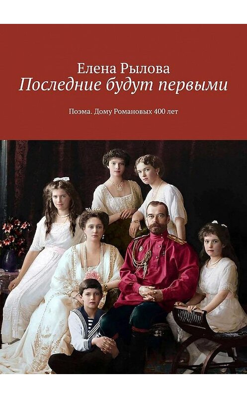 Обложка книги «Последние будут первыми. Поэма. Дому Романовых 400 лет» автора Елены Рыловы. ISBN 9785449888501.