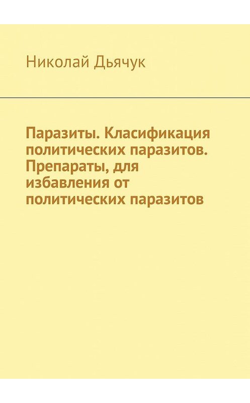 Обложка книги «Паразиты. Класификация политических паразитов. Препараты, для избавления от политических паразитов» автора Николая Дьячука. ISBN 9785449018700.