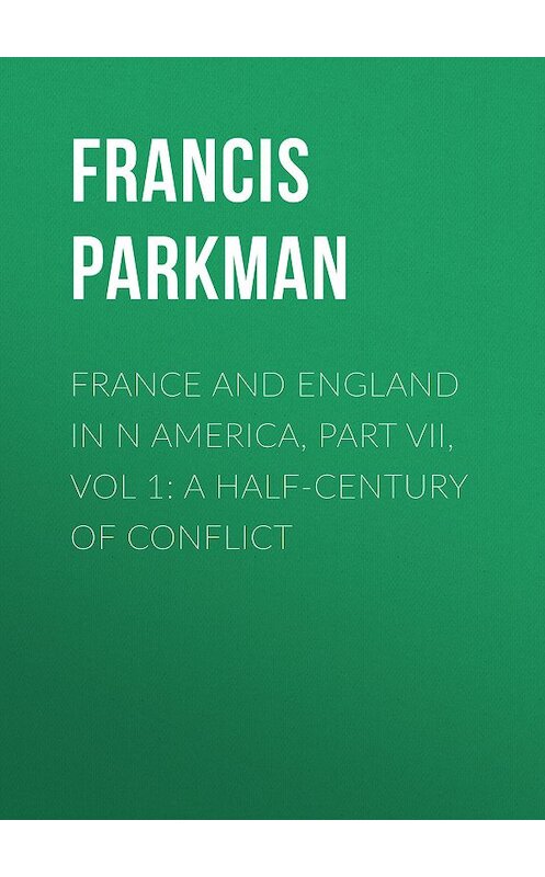 Обложка книги «France and England in N America, Part VII, Vol 1: A Half-Century of Conflict» автора Francis Parkman.