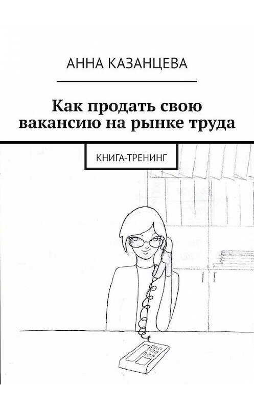 Обложка книги «Как продать свою вакансию на рынке труда. Книга-тренинг» автора Анны Казанцевы. ISBN 9785449857477.