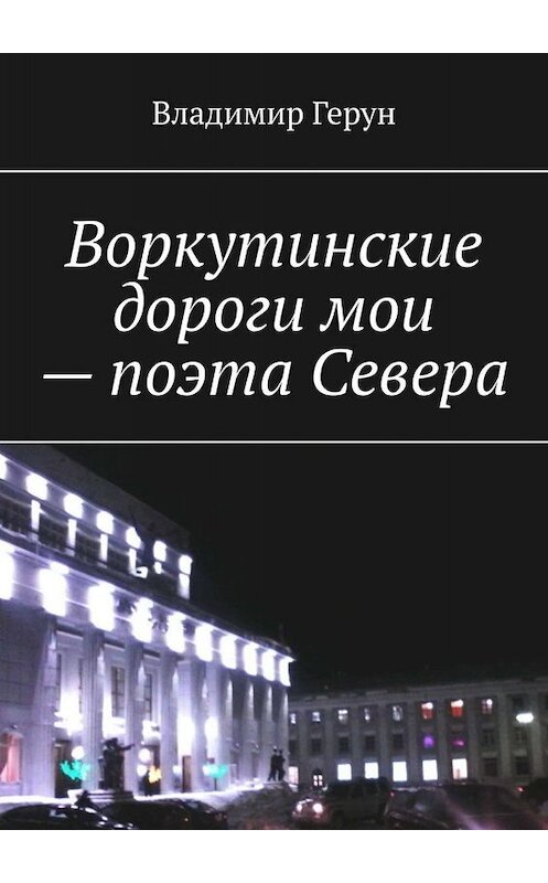 Обложка книги «Воркутинские дороги мои – поэта Севера» автора Владимира Геруна. ISBN 9785005057778.