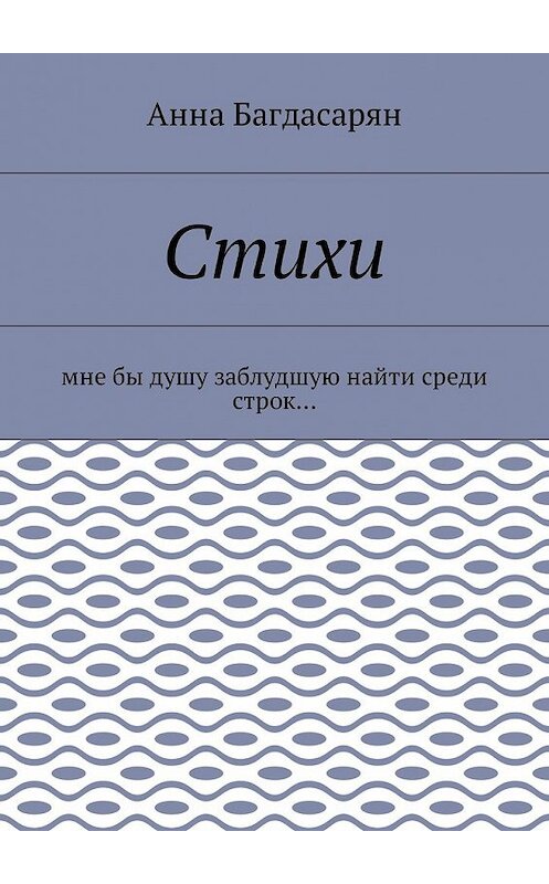 Обложка книги «Стихи. Мне бы душу заблудшую найти среди строк…» автора Анны Багдасарян. ISBN 9785448580338.